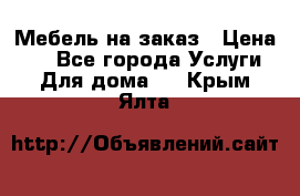 Мебель на заказ › Цена ­ 0 - Все города Услуги » Для дома   . Крым,Ялта